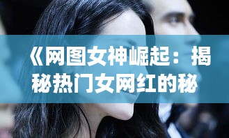 《网图女神崛起：揭秘热门女网红的秘诀》