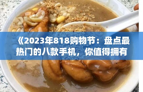 《2023年818购物节：盘点最热门的八款手机，你值得拥有！》