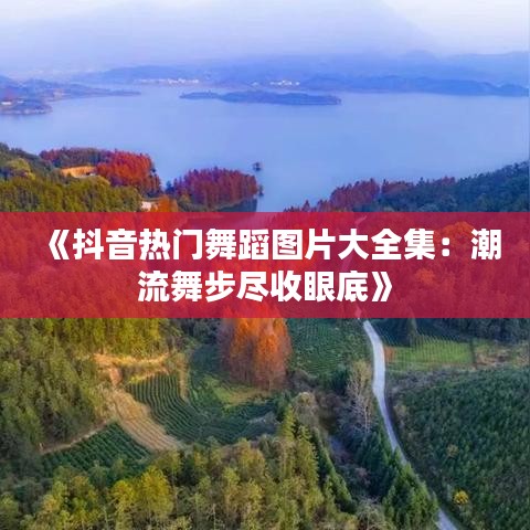 《抖音热门舞蹈图片大全集：潮流舞步尽收眼底》