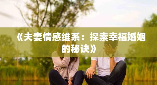 《夫妻情感维系：探索幸福婚姻的秘诀》