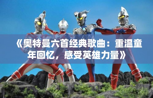 《奥特曼六首经典歌曲：重温童年回忆，感受英雄力量》