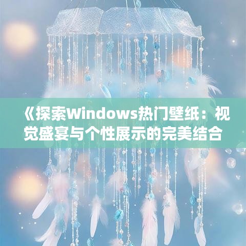 《探索Windows热门壁纸：视觉盛宴与个性展示的完美结合》