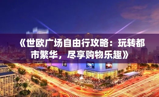 《世欧广场自由行攻略：玩转都市繁华，尽享购物乐趣》