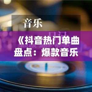 《抖音热门单曲盘点：爆款音乐背后的故事》