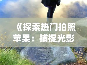 《探索热门拍照苹果：捕捉光影的艺术之旅》