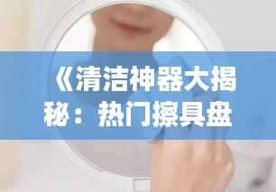 《清洁神器大揭秘：热门擦具盘点与使用技巧》