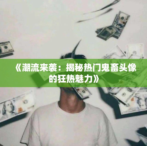 《潮流来袭：揭秘热门鬼畜头像的狂热魅力》