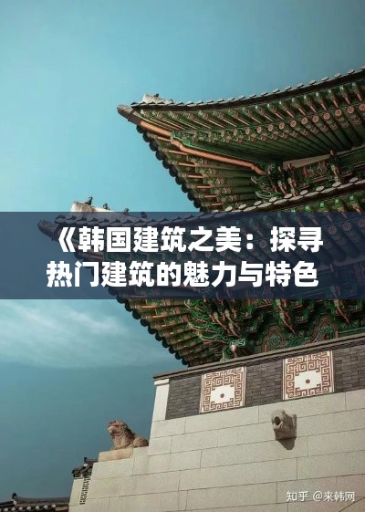 《韩国建筑之美：探寻热门建筑的魅力与特色》