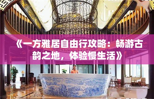 《一方雅居自由行攻略：畅游古韵之地，体验慢生活》