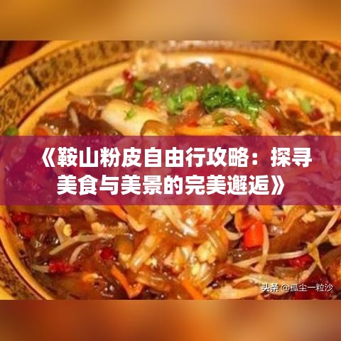 《鞍山粉皮自由行攻略：探寻美食与美景的完美邂逅》