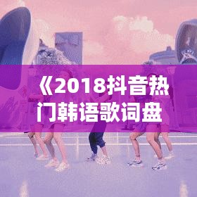 《2018抖音热门韩语歌词盘点：那些年我们一起追的旋律》