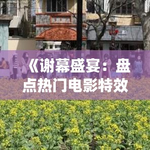 《谢幕盛宴：盘点热门电影特效的华丽落幕》