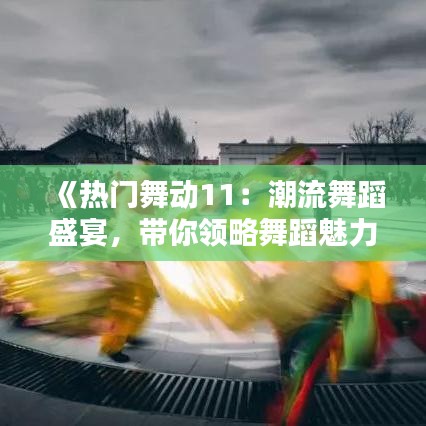 《热门舞动11：潮流舞蹈盛宴，带你领略舞蹈魅力》