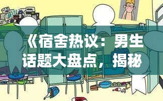 《宿舍热议：男生话题大盘点，揭秘校园生活趣事》