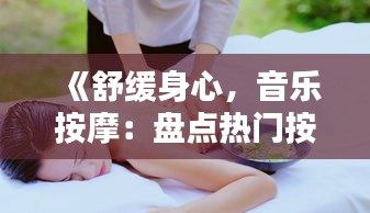 《舒缓身心，音乐按摩：盘点热门按摩歌曲精选》