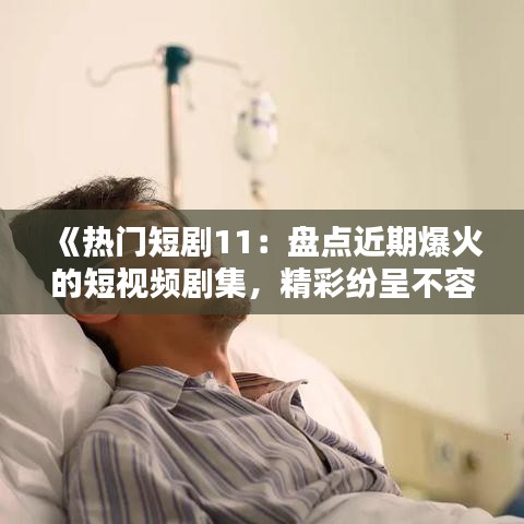 《热门短剧11：盘点近期爆火的短视频剧集，精彩纷呈不容错过！》