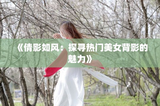 《倩影如风：探寻热门美女背影的魅力》