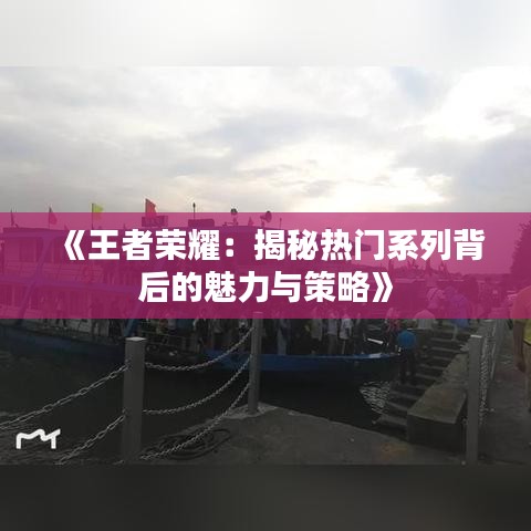 《王者荣耀：揭秘热门系列背后的魅力与策略》