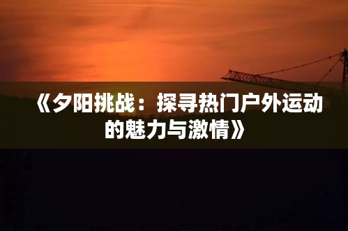 《夕阳挑战：探寻热门户外运动的魅力与激情》