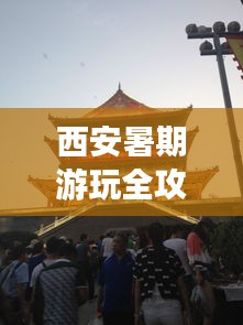 西安暑期游玩全攻略，畅游古都，尽享精彩！