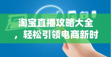 淘宝直播攻略大全，轻松引领电商新时代，掌握技巧赢在起跑线！