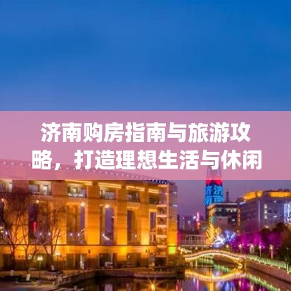 济南购房指南与旅游攻略，打造理想生活与休闲度假之旅