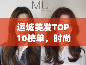 运城美发TOP10榜单，时尚潮流引领者，发型艺术盛宴！