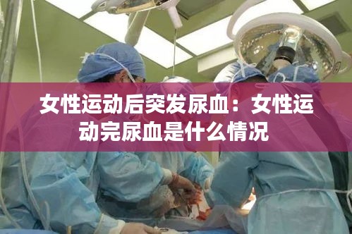 女性运动后突发尿血：女性运动完尿血是什么情况 