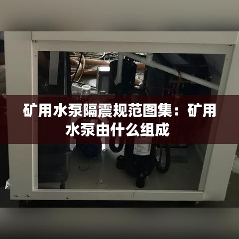 矿用水泵隔震规范图集：矿用水泵由什么组成 