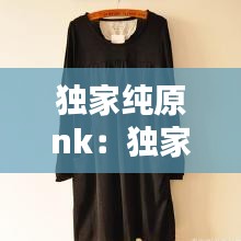 独家纯原nk：独家纯原级跟外贸原单级哪个好 