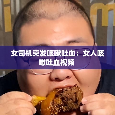 女司机突发咳嗽吐血：女人咳嗽吐血视频 