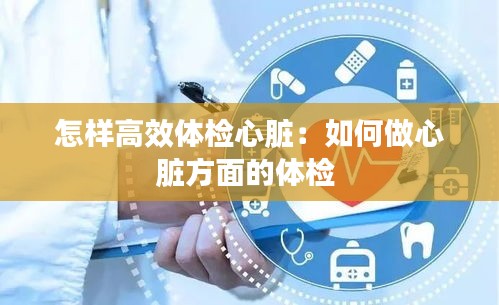 怎样高效体检心脏：如何做心脏方面的体检 