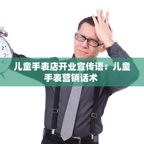 儿童手表店开业宣传语：儿童手表营销话术 