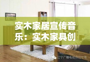 实木家居宣传音乐：实木家具创意广告语 