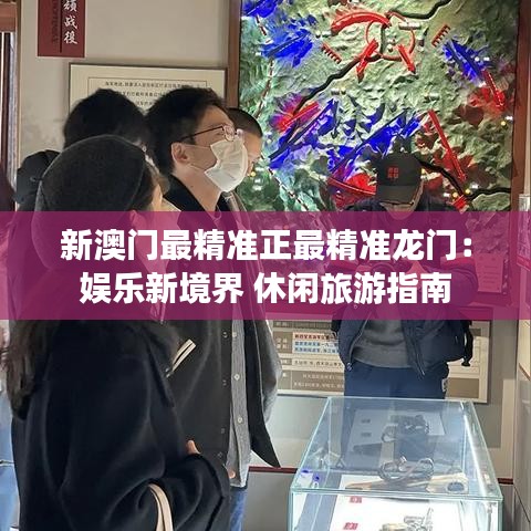 新澳门最精准正最精准龙门：娱乐新境界 休闲旅游指南