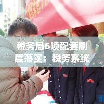 税务局6项配套制度落实：税务系统六项行动 