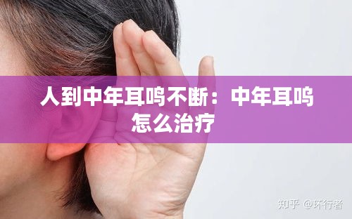 人到中年耳鸣不断：中年耳呜怎么治疗 