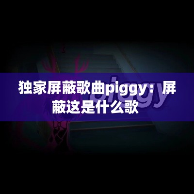 独家屏蔽歌曲piggy：屏蔽这是什么歌 