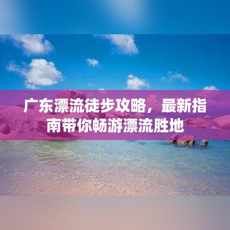 广东漂流徒步攻略，最新指南带你畅游漂流胜地