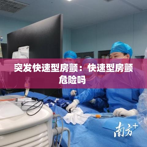 突发快速型房颤：快速型房颤危险吗 