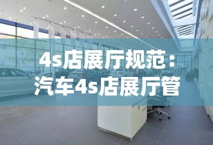 4s店展厅规范：汽车4s店展厅管理的要点是什么 