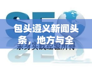 包头遵义新闻头条，地方与全球信息桥梁，百度收录标准吸睛标题