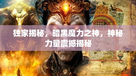 独家揭秘，暗黑魔力之神，神秘力量震撼揭秘