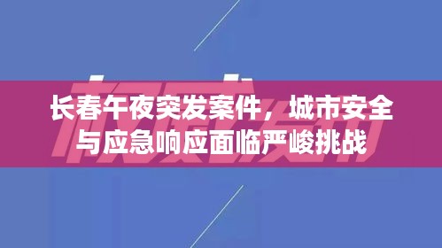 长春午夜突发案件，城市安全与应急响应面临严峻挑战