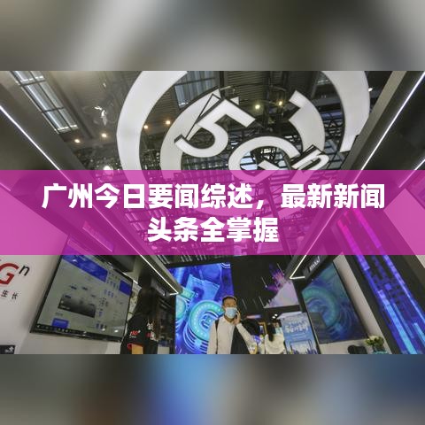 广州今日要闻综述，最新新闻头条全掌握