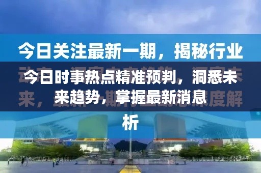 今日时事热点精准预判，洞悉未来趋势，掌握最新消息