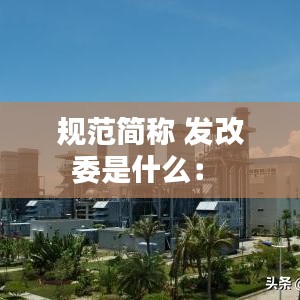 规范简称 发改委是什么： 