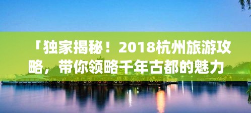 「独家揭秘！2018杭州旅游攻略，带你领略千年古都的魅力风情！」