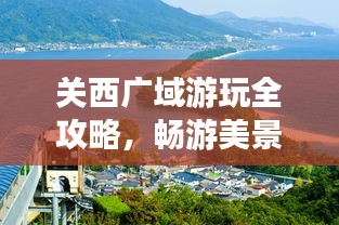 关西广域游玩全攻略，畅游美景，尽享风情之旅！