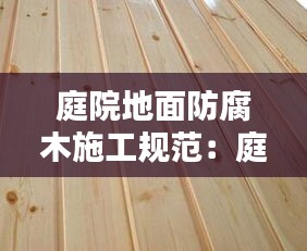 庭院地面防腐木施工规范：庭院防腐木地板多少钱一平 